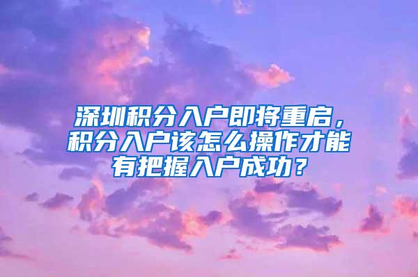 深圳积分入户即将重启，积分入户该怎么操作才能有把握入户成功？