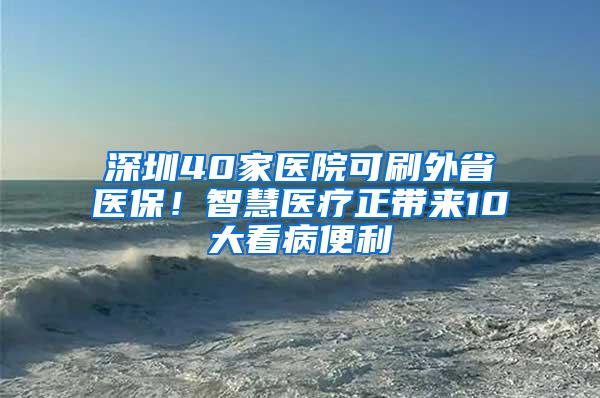 深圳40家医院可刷外省医保！智慧医疗正带来10大看病便利