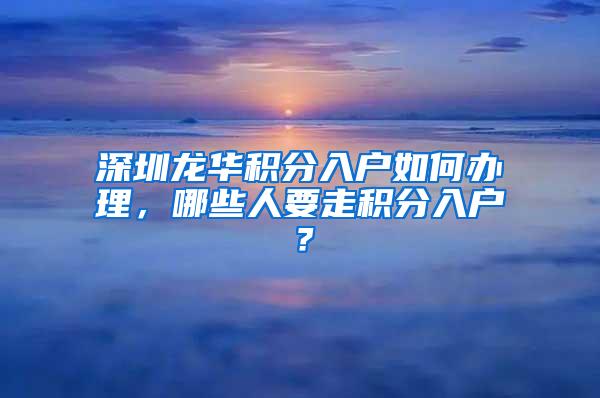 深圳龙华积分入户如何办理，哪些人要走积分入户？