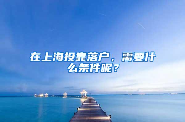 在上海投靠落户，需要什么条件呢？