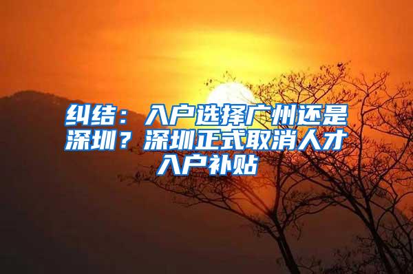 纠结：入户选择广州还是深圳？深圳正式取消人才入户补贴