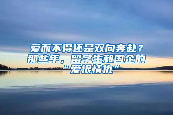 爱而不得还是双向奔赴？那些年，留学生和国企的“爱恨情仇”