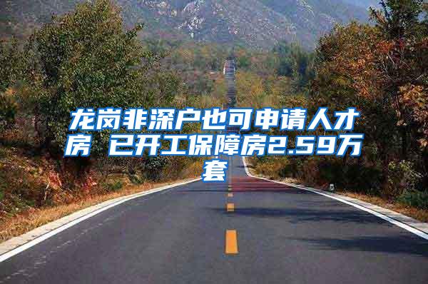 龙岗非深户也可申请人才房 已开工保障房2.59万套