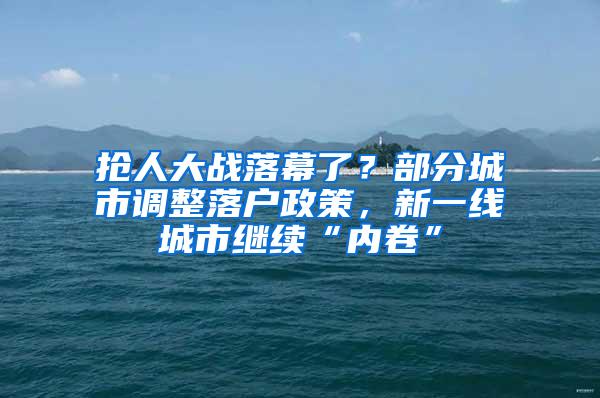 抢人大战落幕了？部分城市调整落户政策，新一线城市继续“内卷”