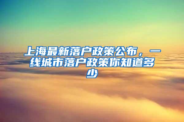 上海最新落户政策公布，一线城市落户政策你知道多少