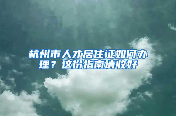 杭州市人才居住证如何办理？这份指南请收好