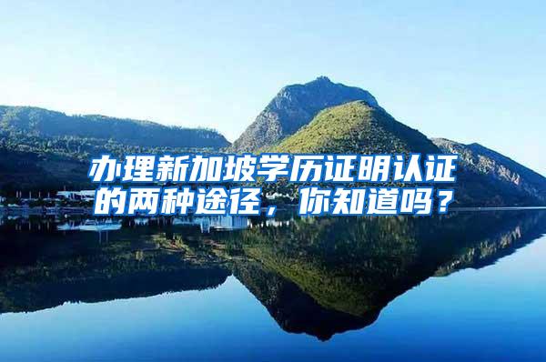 办理新加坡学历证明认证的两种途径，你知道吗？