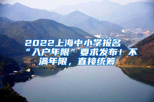 2022上海中小学报名“入户年限”要求发布！不满年限，直接统筹