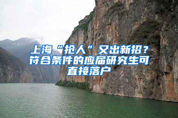 上海“抢人”又出新招？符合条件的应届研究生可直接落户