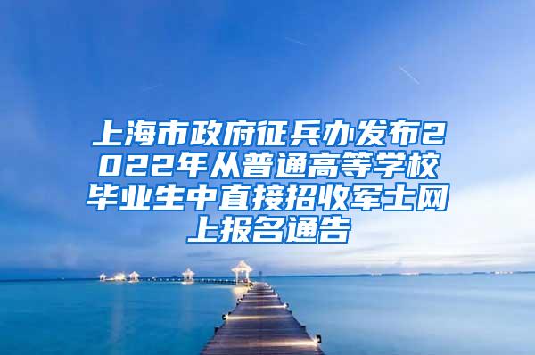 上海市政府征兵办发布2022年从普通高等学校毕业生中直接招收军士网上报名通告