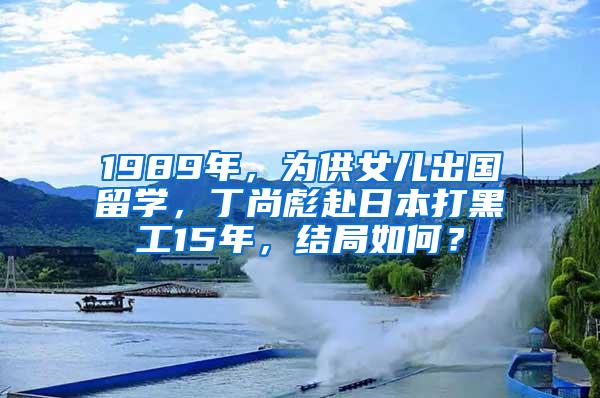 1989年，为供女儿出国留学，丁尚彪赴日本打黑工15年，结局如何？