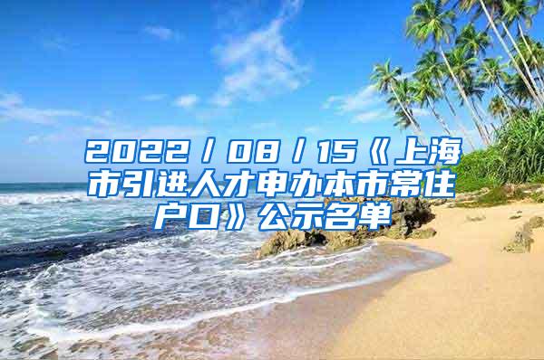 2022／08／15《上海市引进人才申办本市常住户口》公示名单