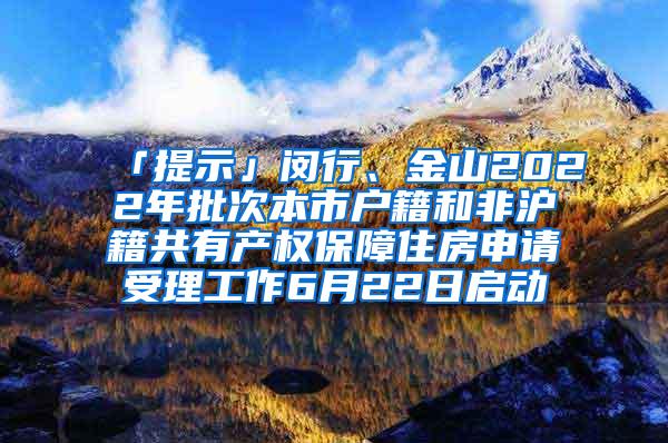 「提示」闵行、金山2022年批次本市户籍和非沪籍共有产权保障住房申请受理工作6月22日启动