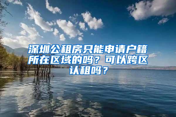 深圳公租房只能申请户籍所在区域的吗？可以跨区认租吗？