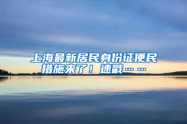 上海最新居民身份证便民措施来了！速戳……