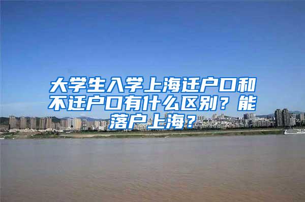 大学生入学上海迁户口和不迁户口有什么区别？能落户上海？