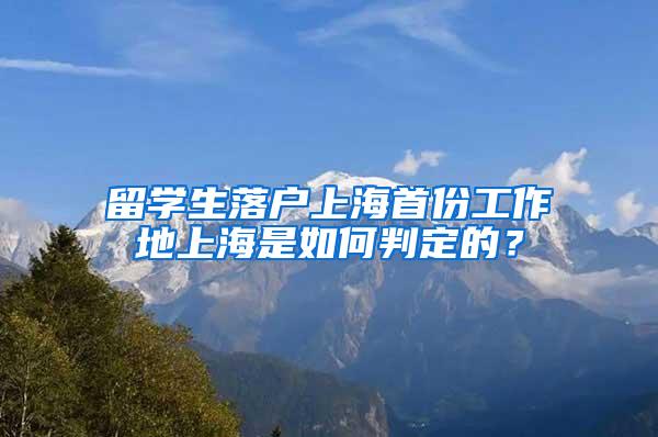 留学生落户上海首份工作地上海是如何判定的？