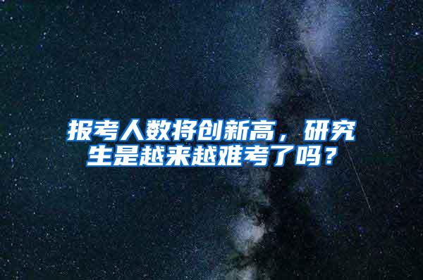 报考人数将创新高，研究生是越来越难考了吗？