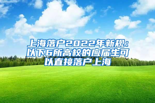 上海落户2022年新规：以下6所高校的应届生可以直接落户上海