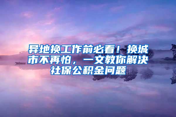 异地换工作前必看！换城市不再怕，一文教你解决社保公积金问题