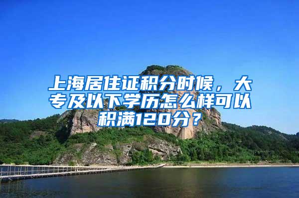 上海居住证积分时候，大专及以下学历怎么样可以积满120分？