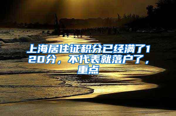 上海居住证积分已经满了120分，不代表就落户了，重点