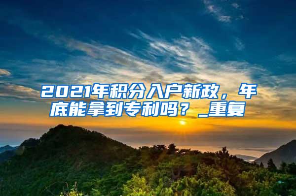 2021年积分入户新政，年底能拿到专利吗？_重复