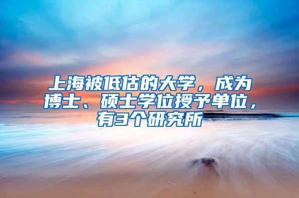 上海被低估的大学，成为博士、硕士学位授予单位，有3个研究所