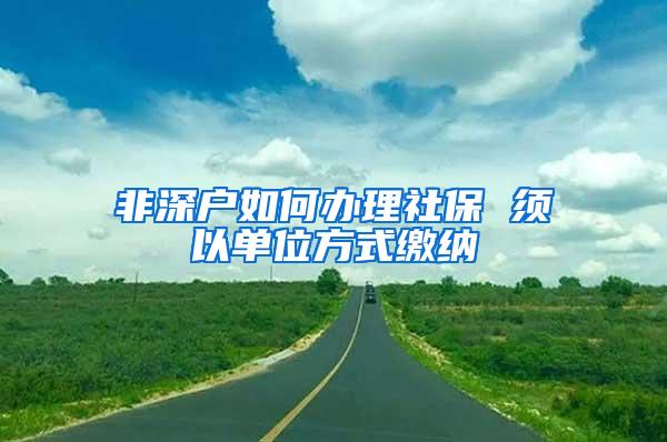 非深户如何办理社保 须以单位方式缴纳