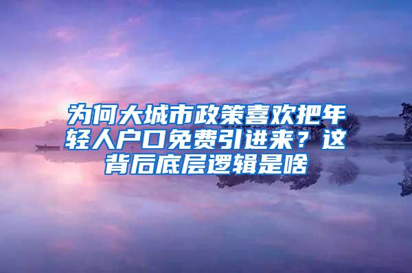 为何大城市政策喜欢把年轻人户口免费引进来？这背后底层逻辑是啥