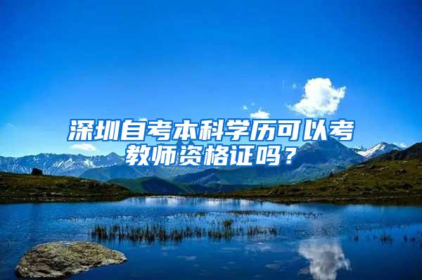 深圳自考本科学历可以考教师资格证吗？