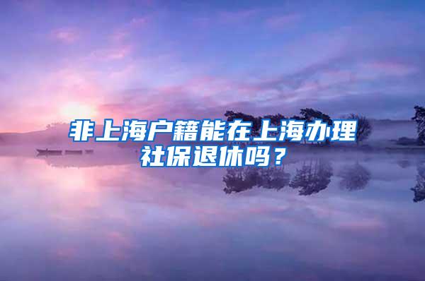 非上海户籍能在上海办理社保退休吗？