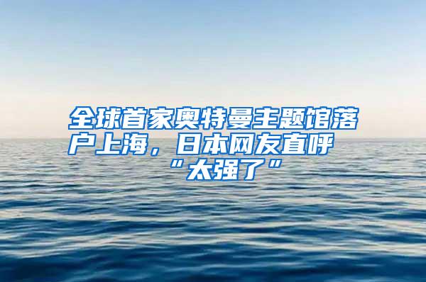 全球首家奥特曼主题馆落户上海，日本网友直呼“太强了”