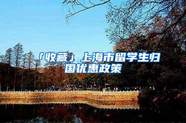 「收藏」上海市留学生归国优惠政策