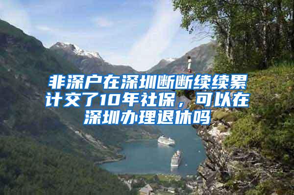 非深户在深圳断断续续累计交了10年社保，可以在深圳办理退休吗