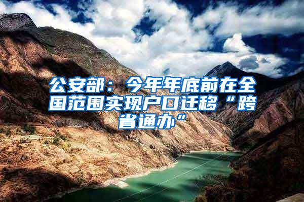 公安部：今年年底前在全国范围实现户口迁移“跨省通办”