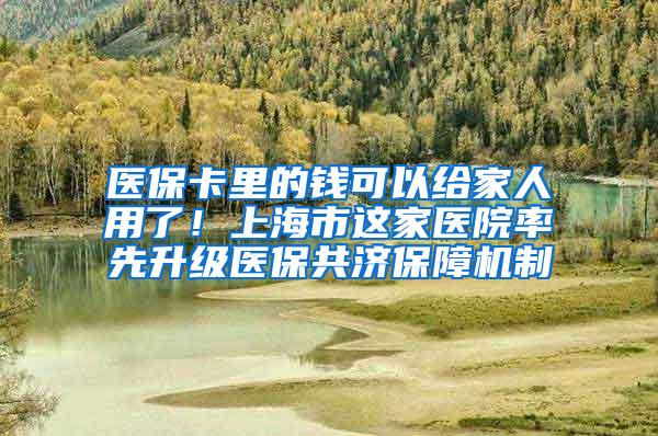 医保卡里的钱可以给家人用了！上海市这家医院率先升级医保共济保障机制