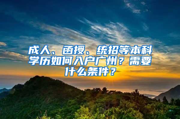 成人、函授、统招等本科学历如何入户广州？需要什么条件？