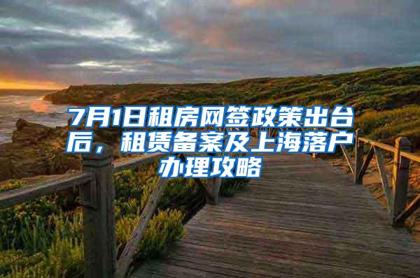 7月1日租房网签政策出台后，租赁备案及上海落户办理攻略