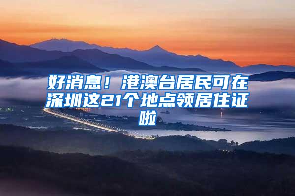 好消息！港澳台居民可在深圳这21个地点领居住证啦