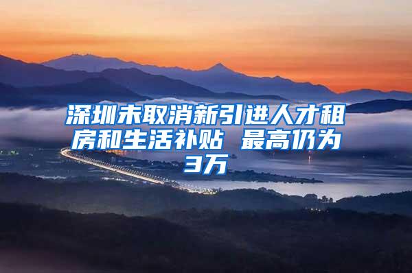 深圳未取消新引进人才租房和生活补贴 最高仍为3万