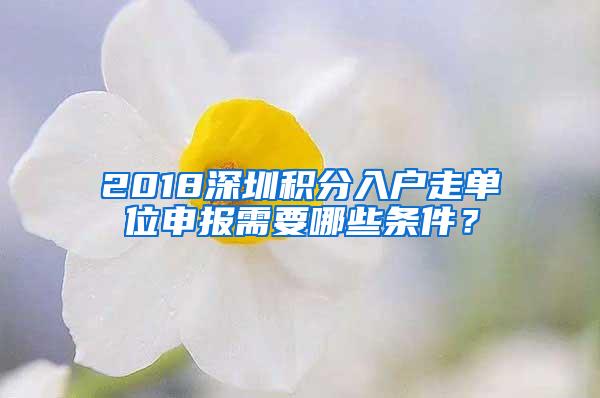 2018深圳积分入户走单位申报需要哪些条件？