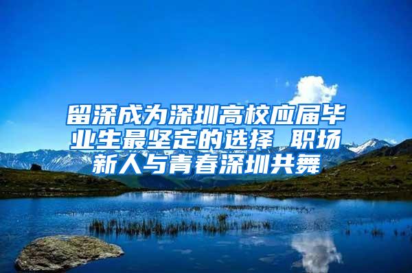 留深成为深圳高校应届毕业生最坚定的选择 职场新人与青春深圳共舞