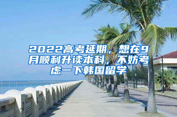 2022高考延期，想在9月顺利升读本科，不妨考虑一下韩国留学