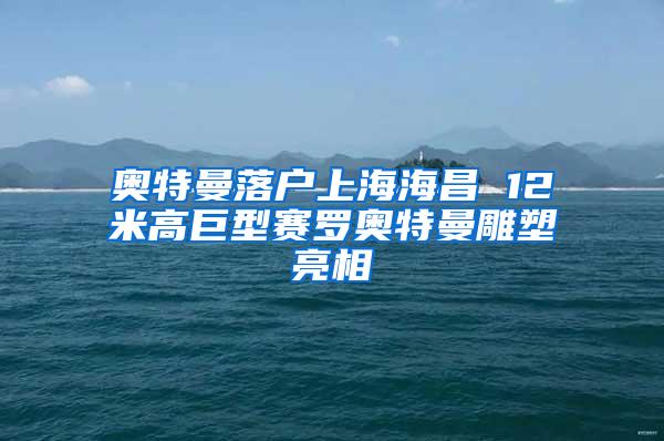 奥特曼落户上海海昌 12米高巨型赛罗奥特曼雕塑亮相