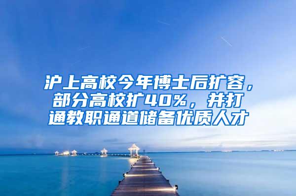 沪上高校今年博士后扩容，部分高校扩40%，并打通教职通道储备优质人才