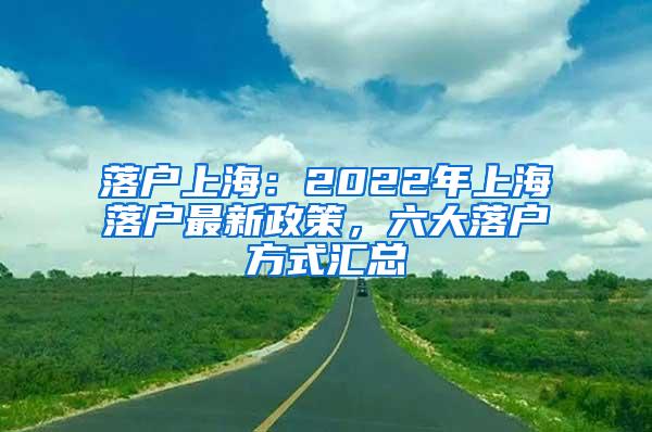 落户上海：2022年上海落户最新政策，六大落户方式汇总