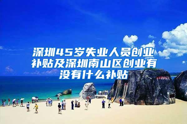 深圳45岁失业人员创业补贴及深圳南山区创业有没有什么补贴