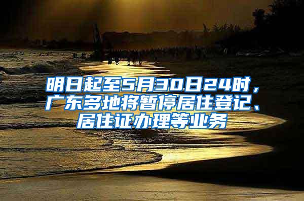 明日起至5月30日24时，广东多地将暂停居住登记、居住证办理等业务