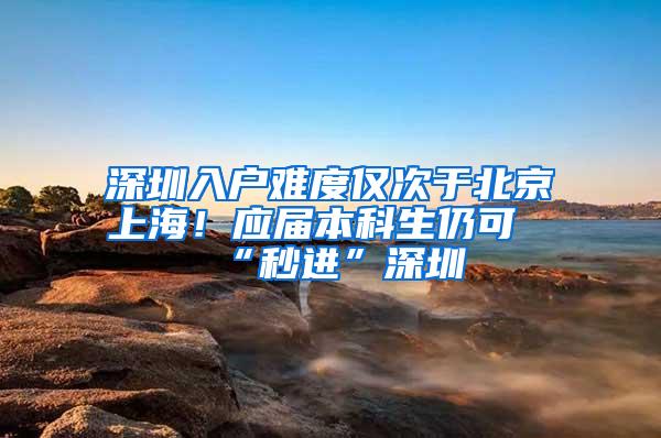 深圳入户难度仅次于北京上海！应届本科生仍可“秒进”深圳